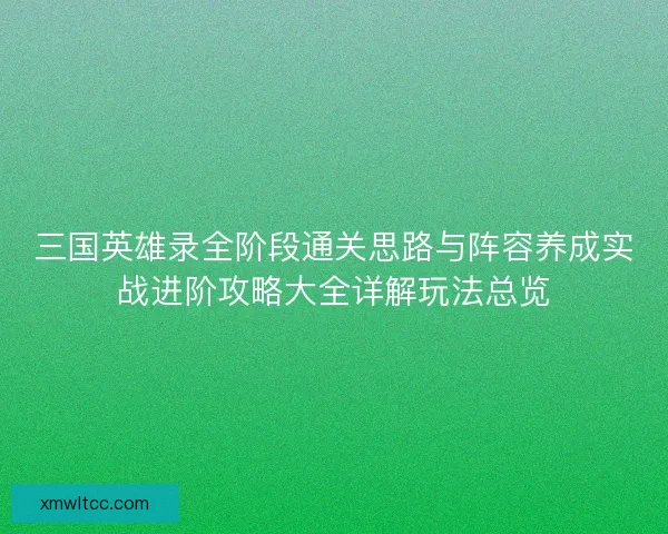 三国英雄录全阶段通关思路与阵容养成实战进阶攻略大全详解玩法总览