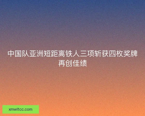 中国队亚洲短距离铁人三项斩获四枚奖牌再创佳绩