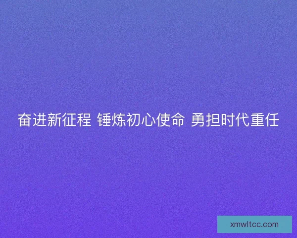 奋进新征程 锤炼初心使命 勇担时代重任
