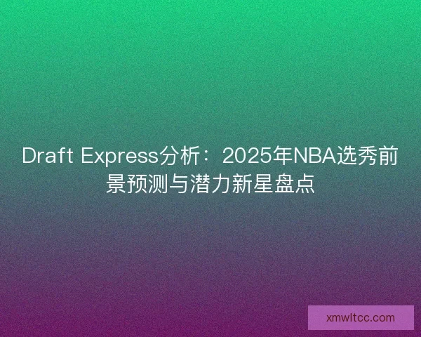 Draft Express分析：2025年NBA选秀前景预测与潜力新星盘点