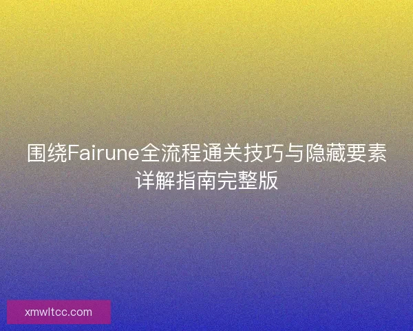 围绕Fairune全流程通关技巧与隐藏要素详解指南完整版